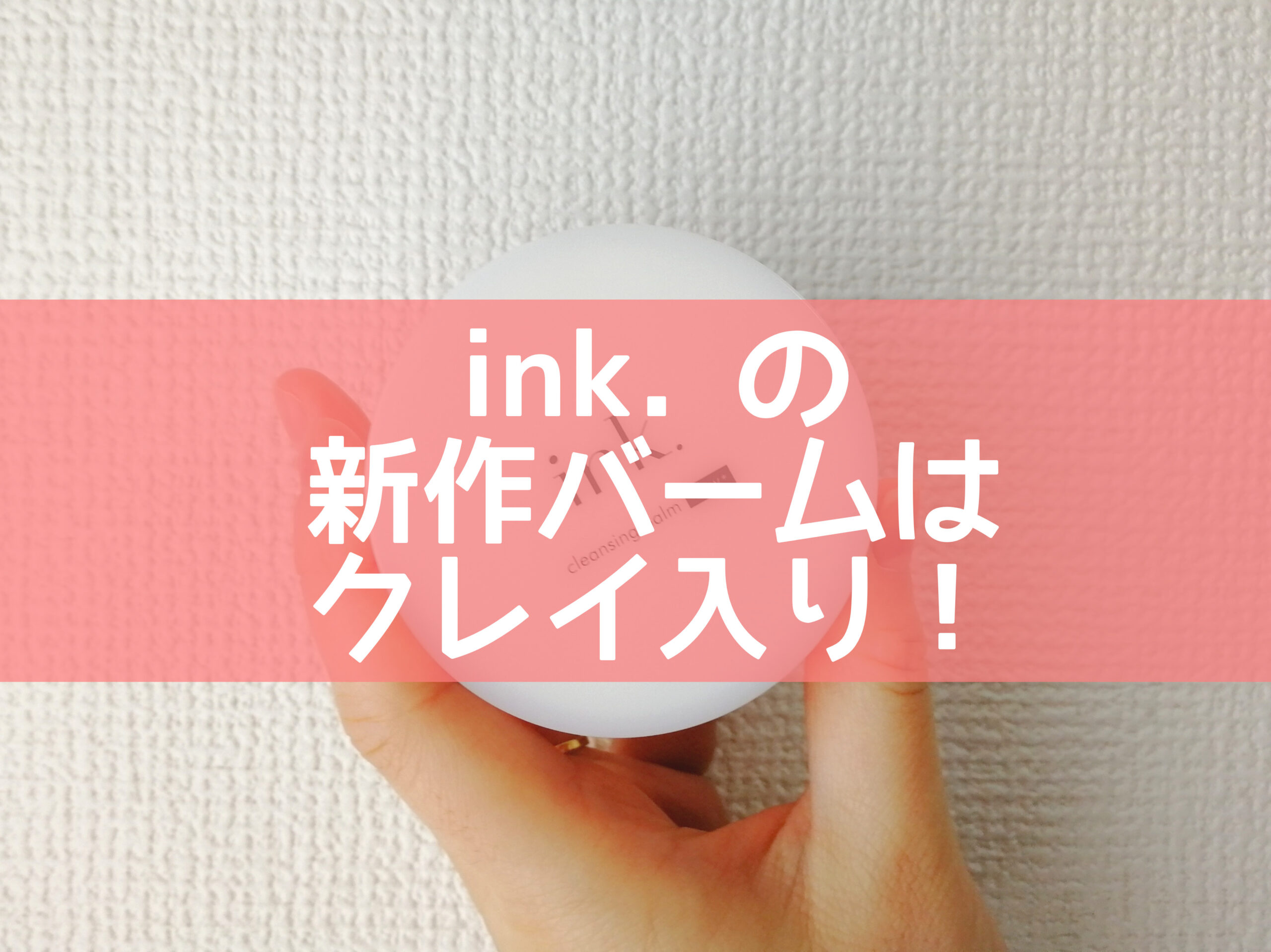 ink.の新作クレンジングバームはクレイ入り！10日間じっくり試してみた！｜Hanaehack